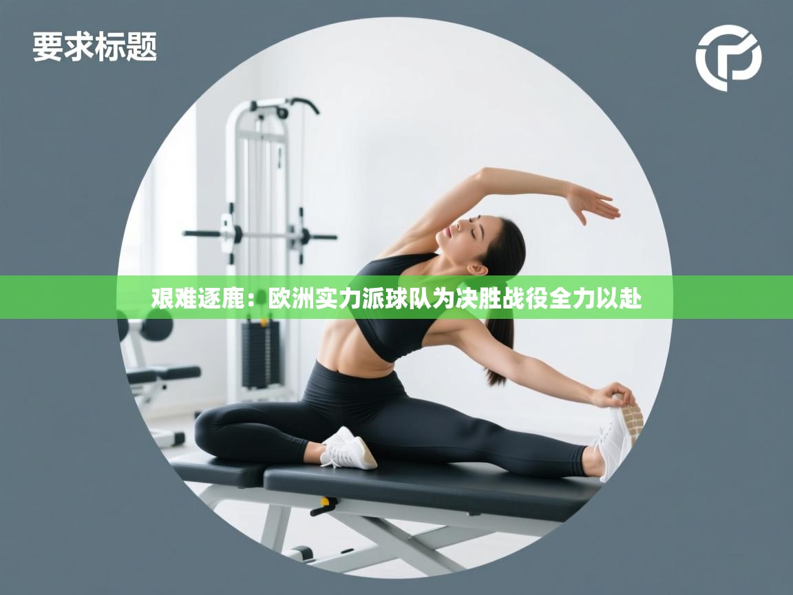 艰难逐鹿：欧洲实力派球队为决胜战役全力以赴  第2张