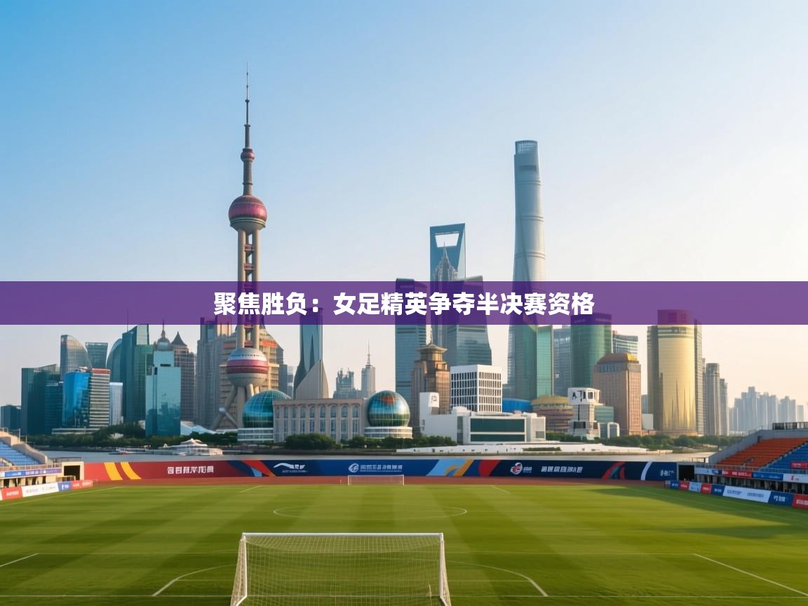 聚焦胜负:女足精英争夺半决赛资格 第1张