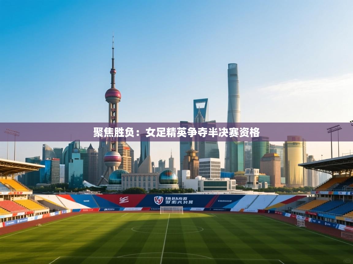 聚焦胜负:女足精英争夺半决赛资格 第2张