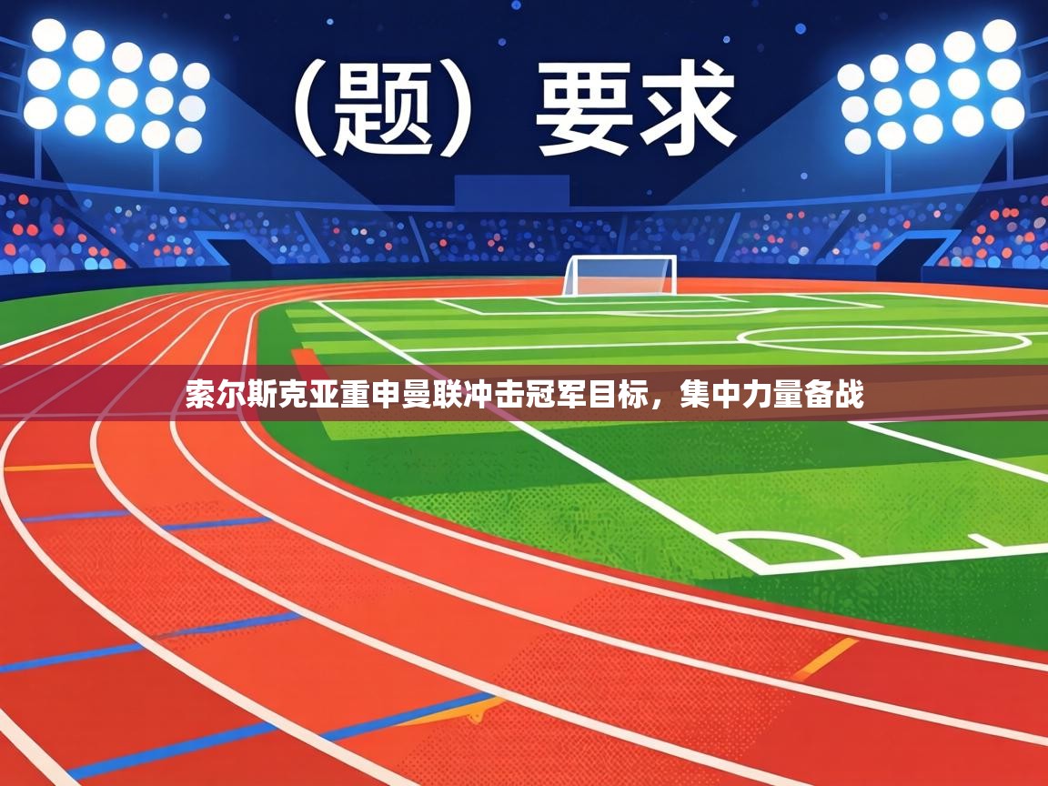 索尔斯克亚重申曼联冲击冠军目标,集中力量备战 第1张